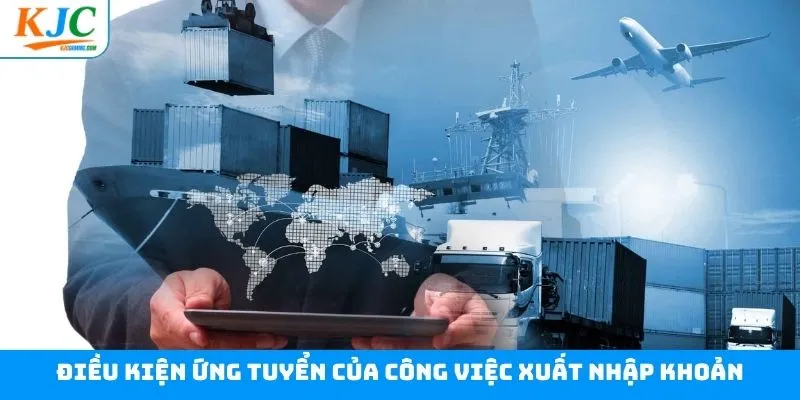 Điều kiện ứng viên cần có khi muốn làm xuất nhập khoản Điều kiện ứng viên cần có khi muốn làm xuất nhập khoản